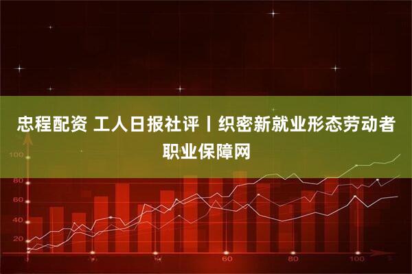 忠程配资 工人日报社评丨织密新就业形态劳动者职业保障网