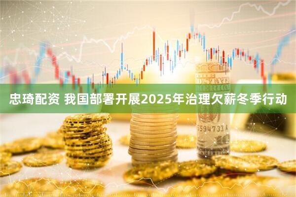 忠琦配资 我国部署开展2025年治理欠薪冬季行动