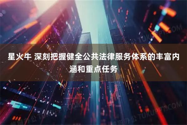 星火牛 深刻把握健全公共法律服务体系的丰富内涵和重点任务