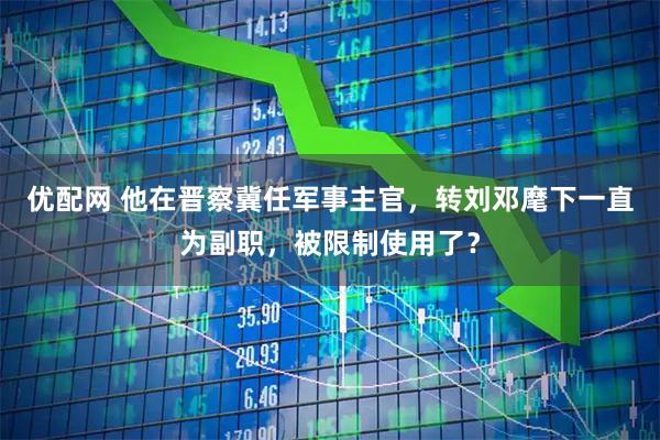 优配网 他在晋察冀任军事主官，转刘邓麾下一直为副职，被限制使用了？