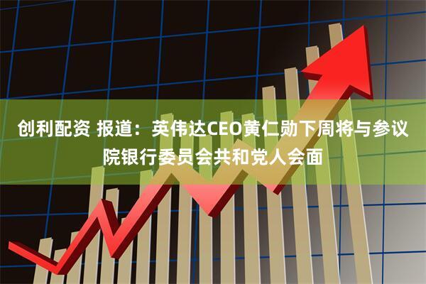 创利配资 报道：英伟达CEO黄仁勋下周将与参议院银行委员会共和党人会面
