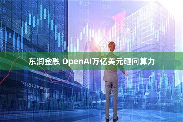 东润金融 OpenAI万亿美元砸向算力