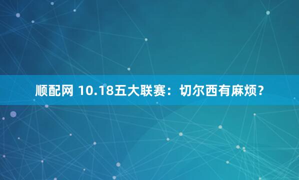 顺配网 10.18五大联赛:切尔西有麻烦?
