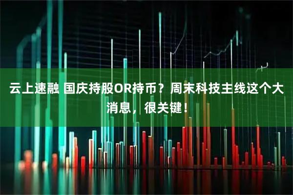 云上速融 国庆持股OR持币？周末科技主线这个大消息，很关键！