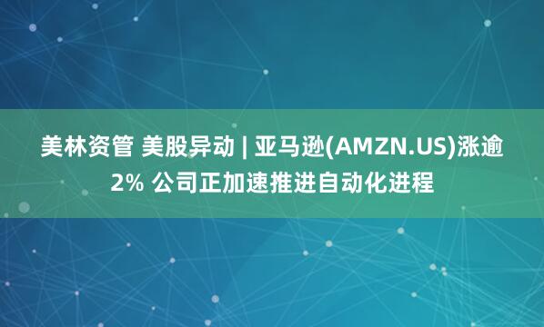 美林资管 美股异动 | 亚马逊(AMZN.US)涨逾2% 公司正加速推进自动化进程