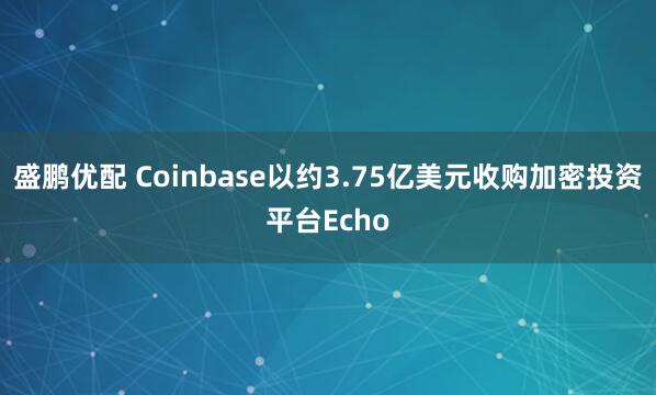 盛鹏优配 Coinbase以约3.75亿美元收购加密投资平台Echo