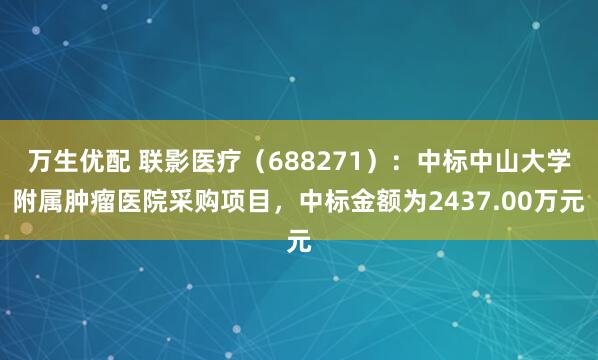 万生优配 联影医疗（688271）：中标中山大学附属肿瘤医院采购项目，中标金额为2437.00万元