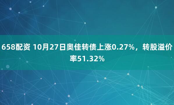 658配资 10月27日奥佳转债上涨0.27%,转股溢价率51.32%