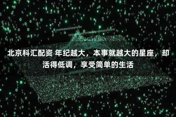 北京科汇配资 年纪越大，本事就越大的星座，却活得低调，享受简单的生活