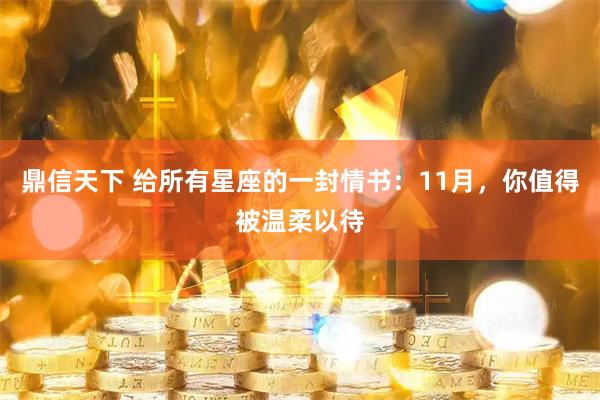 鼎信天下 给所有星座的一封情书：11月，你值得被温柔以待