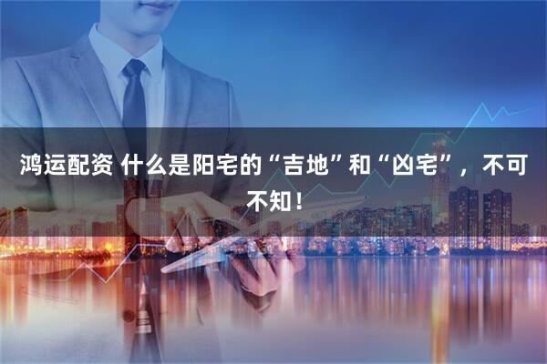 鸿运配资 什么是阳宅的“吉地”和“凶宅”，不可不知！