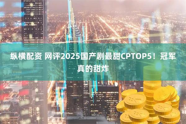 纵横配资 网评2025国产剧最甜CPTOP5！冠军真的甜炸