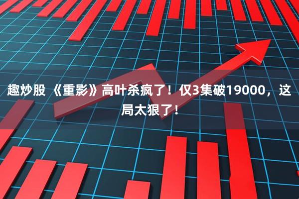 趣炒股 《重影》高叶杀疯了！仅3集破19000，这局太狠了！
