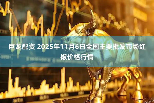巨龙配资 2025年11月6日全国主要批发市场红椒价格行情