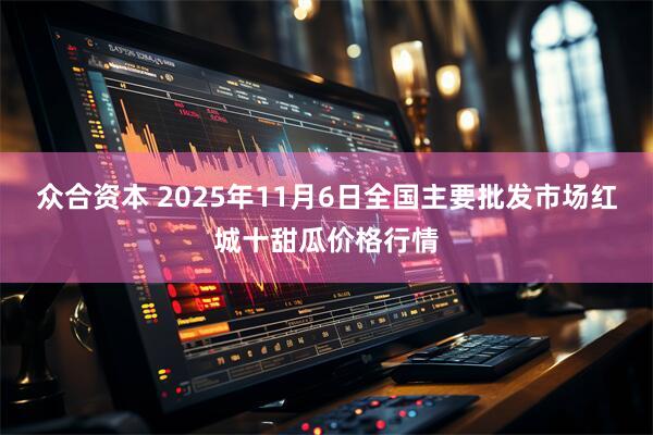 众合资本 2025年11月6日全国主要批发市场红城十甜瓜价格行情