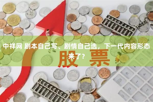 中祥网 剧本自己写、剧情自己选，下一代内容形态来了？