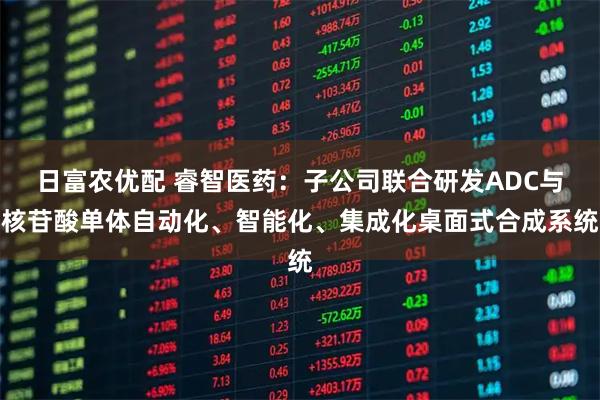 日富农优配 睿智医药：子公司联合研发ADC与核苷酸单体自动化、智能化、集成化桌面式合成系统