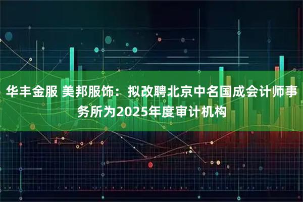 华丰金服 美邦服饰：拟改聘北京中名国成会计师事务所为2025年度审计机构