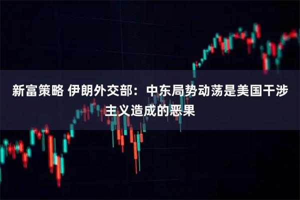 新富策略 伊朗外交部：中东局势动荡是美国干涉主义造成的恶果