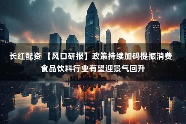 长红配资 【风口研报】政策持续加码提振消费  食品饮料行业有望迎景气回升