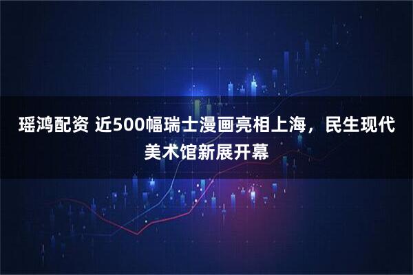 瑶鸿配资 近500幅瑞士漫画亮相上海，民生现代美术馆新展开幕