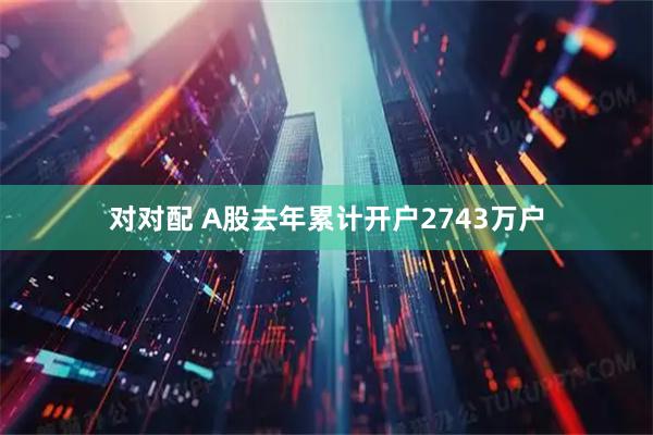 对对配 A股去年累计开户2743万户