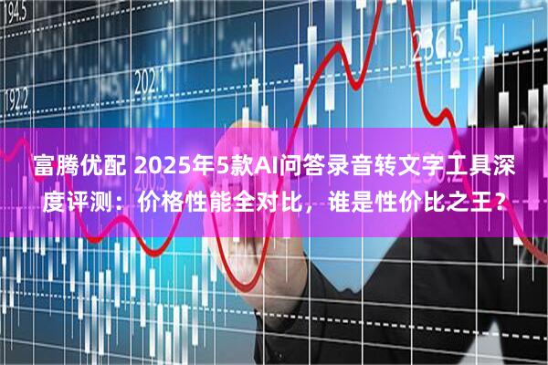 富腾优配 2025年5款AI问答录音转文字工具深度评测：价格性能全对比，谁是性价比之王？