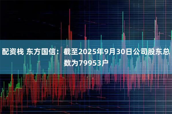 配资栈 东方国信：截至2025年9月30日公司股东总数为79953户