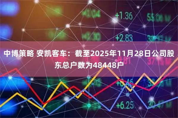 中博策略 安凯客车：截至2025年11月28日公司股东总户数为48448户