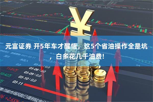 元富证券 开5年车才醒悟，这5个省油操作全是坑，白多花几千油费!