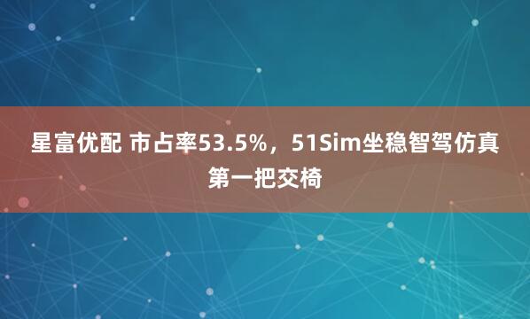 星富优配 市占率53.5%，51Sim坐稳智驾仿真第一把交椅