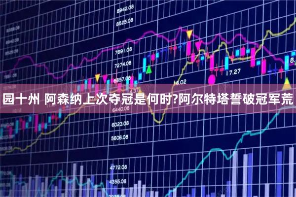 园十州 阿森纳上次夺冠是何时?阿尔特塔誓破冠军荒