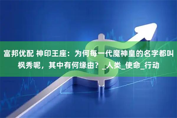 富邦优配 神印王座：为何每一代魔神皇的名字都叫枫秀呢，其中有何缘由？_人类_使命_行动