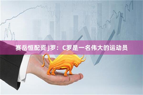 赛岳恒配资 J罗：C罗是一名伟大的运动员