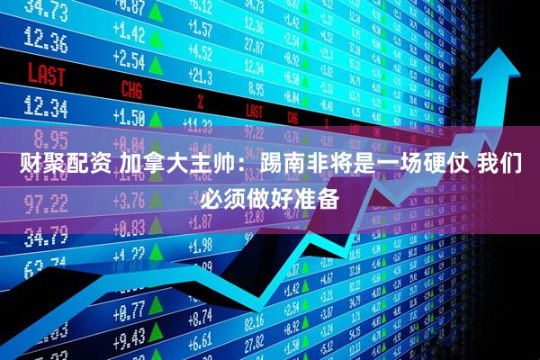 财聚配资 加拿大主帅：踢南非将是一场硬仗 我们必须做好准备