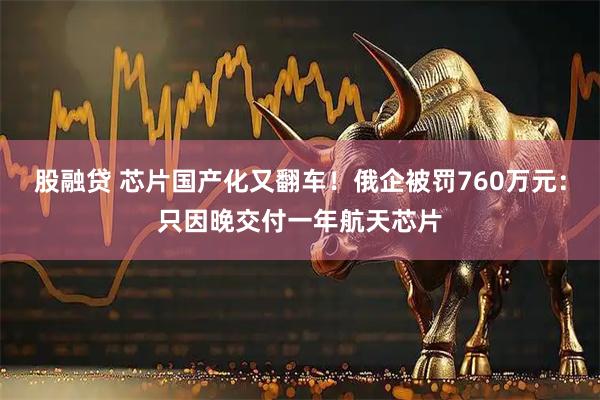股融贷 芯片国产化又翻车！俄企被罚760万元：只因晚交付一年航天芯片